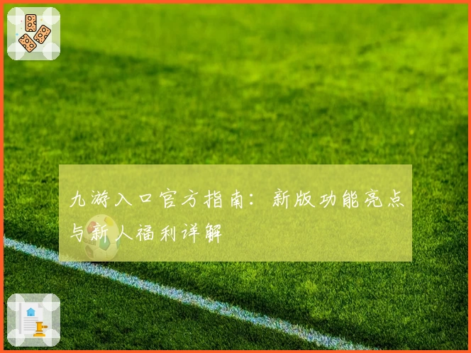 九游入口官方指南：新版功能亮点与新人福利详解