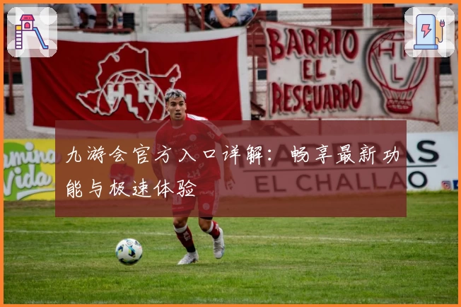 九游会官方入口详解：畅享最新功能与极速体验