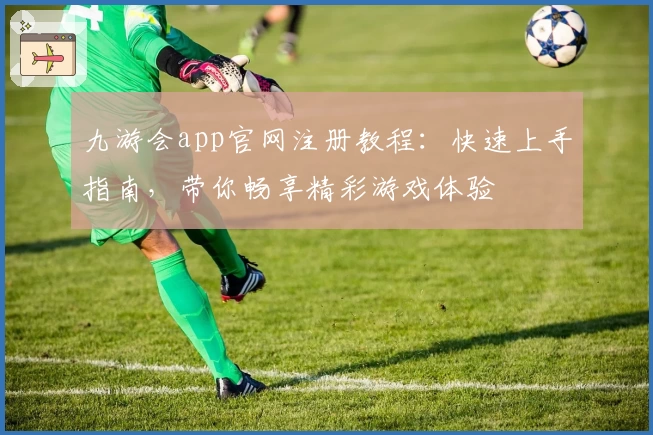 九游会app官网注册教程：快速上手指南，带你畅享精彩游戏体验