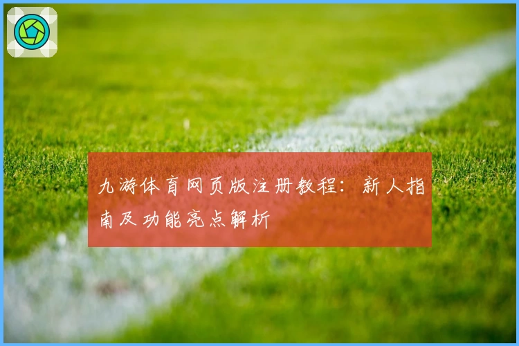 九游体育网页版注册教程：新人指南及功能亮点解析