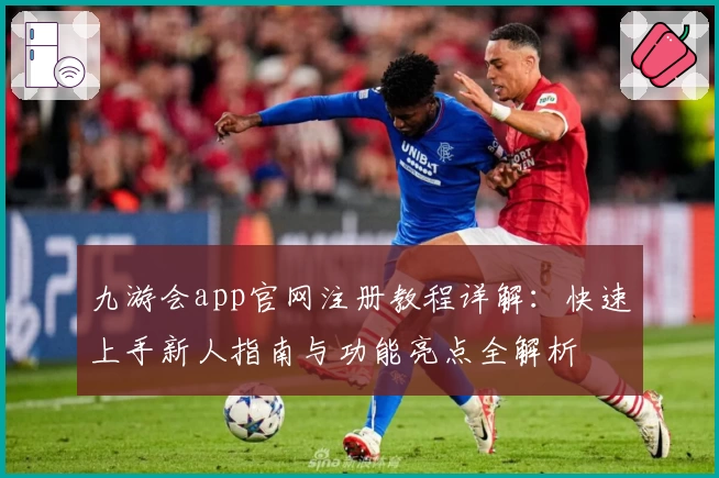九游会app官网注册教程详解：快速上手新人指南与功能亮点全解析