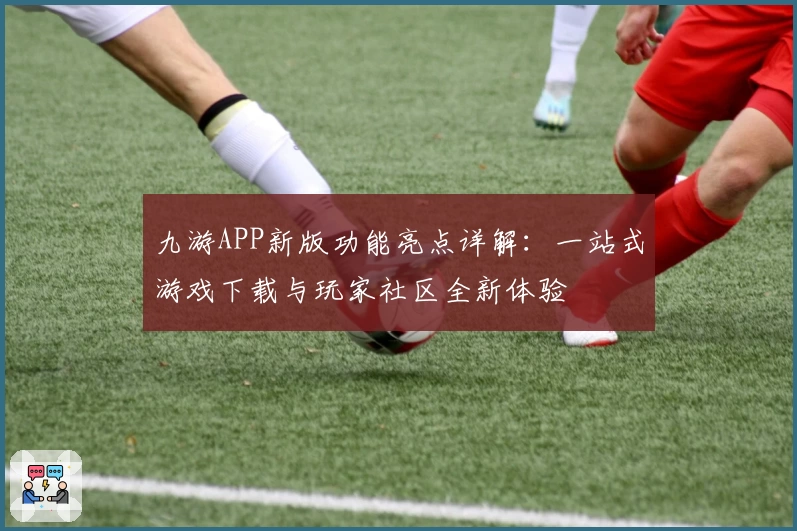 九游APP新版功能亮点详解：一站式游戏下载与玩家社区全新体验