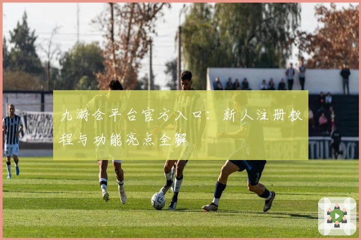 九游会平台官方入口：新人注册教程与功能亮点全解