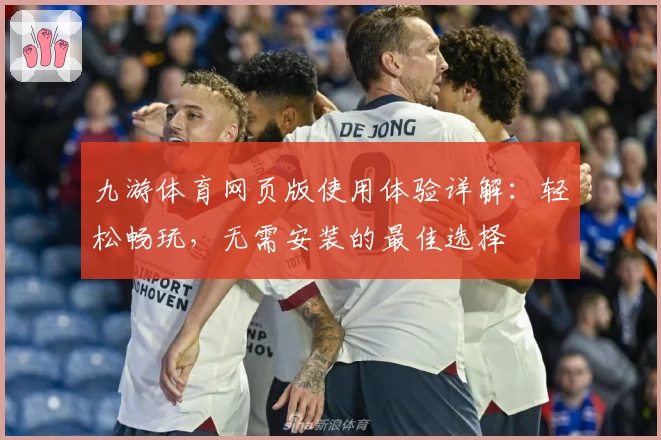 九游体育网页版使用体验详解：轻松畅玩，无需安装的最佳选择