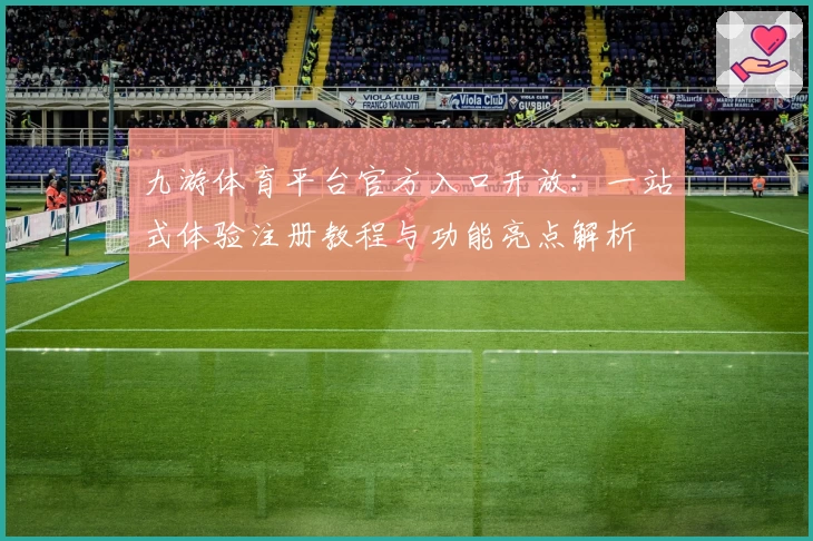 九游体育平台官方入口开放：一站式体验注册教程与功能亮点解析