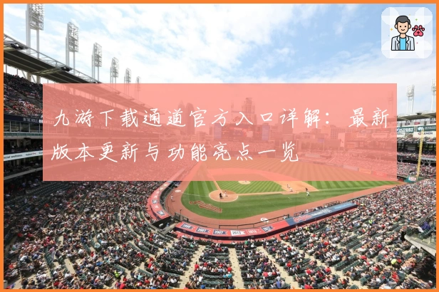 九游下载通道官方入口详解:最新版本更新与功能亮点一览