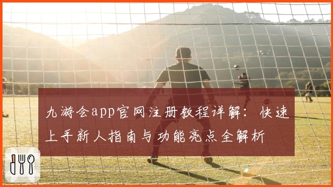 九游会app官网注册教程详解：快速上手新人指南与功能亮点全解析