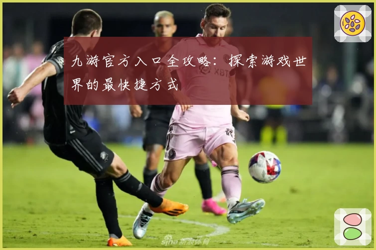 九游官方入口全攻略：探索游戏世界的最快捷方式