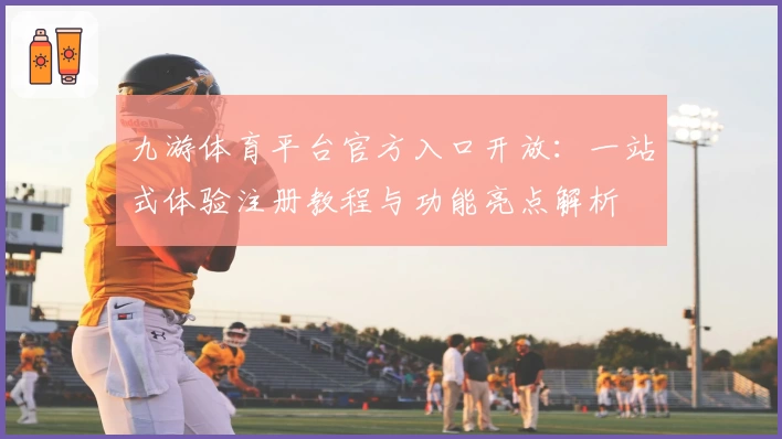 九游体育平台官方入口开放：一站式体验注册教程与功能亮点解析