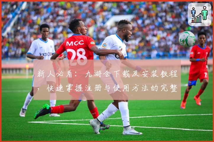 新人必看：九游会下载及安装教程，快速掌握注册与使用方法的完整指南