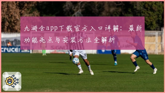 九游会app下载官方入口详解：最新功能亮点与安装方法全解析