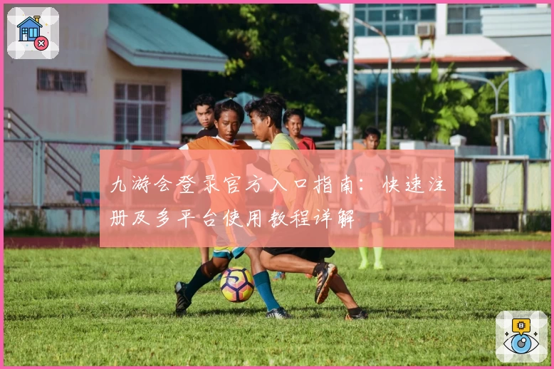 九游会登录官方入口指南：快速注册及多平台使用教程详解