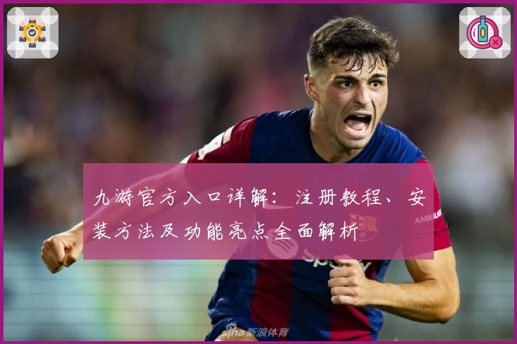 九游官方入口详解：注册教程、安装方法及功能亮点全面解析