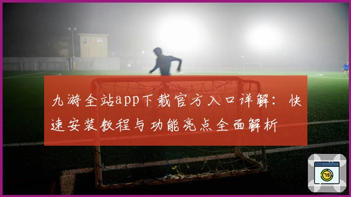 九游全站app下载官方入口详解：快速安装教程与功能亮点全面解析