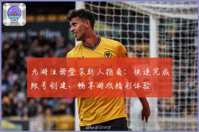 九游注册登录新人指南：快速完成账号创建，畅享游戏精彩体验