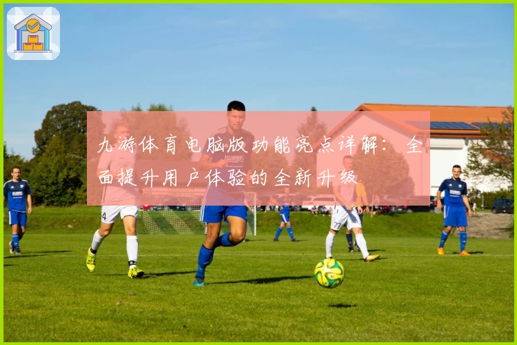 九游体育电脑版功能亮点详解：全面提升用户体验的全新升级