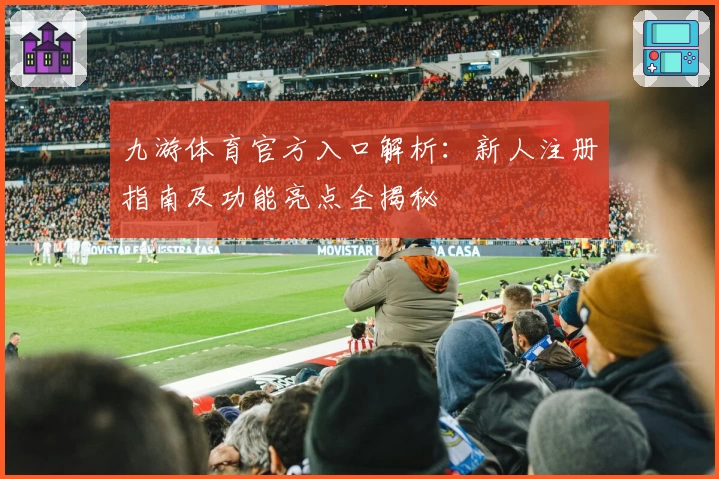 九游体育官方入口解析：新人注册指南及功能亮点全揭秘