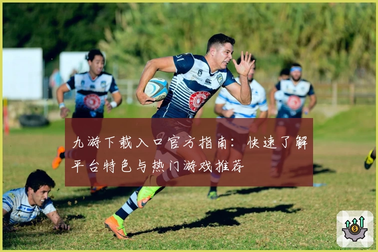 九游下载入口官方指南：快速了解平台特色与热门游戏推荐