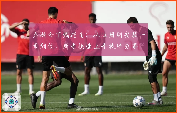 九游会下载指南：从注册到安装一步到位，新手快速上手技巧分享