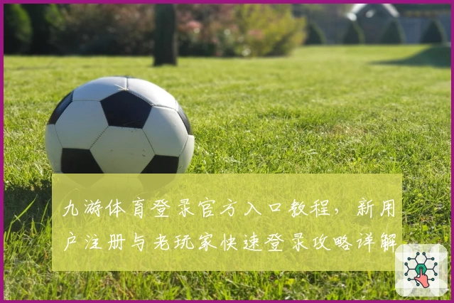 九游体育登录官方入口教程，新用户注册与老玩家快速登录攻略详解