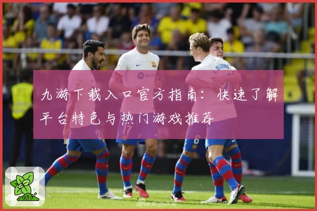 九游下载入口官方指南：快速了解平台特色与热门游戏推荐