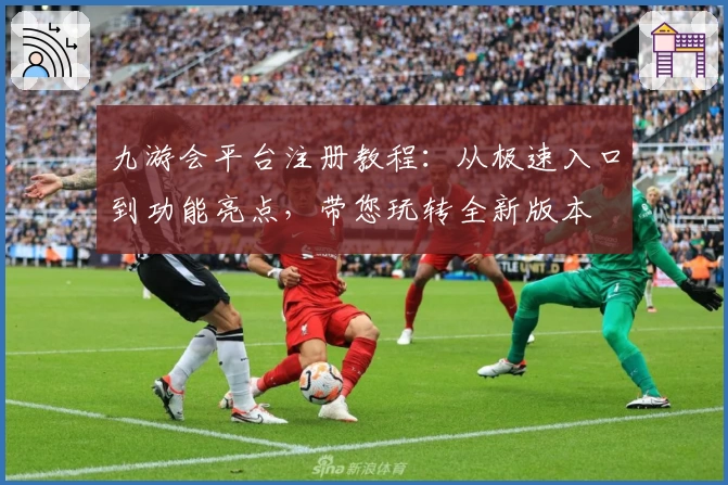 九游会平台注册教程：从极速入口到功能亮点，带您玩转全新版本