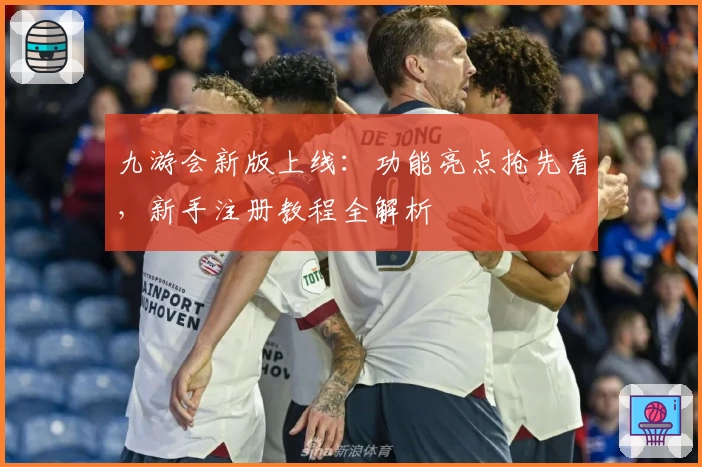 九游会新版上线：功能亮点抢先看，新手注册教程全解析