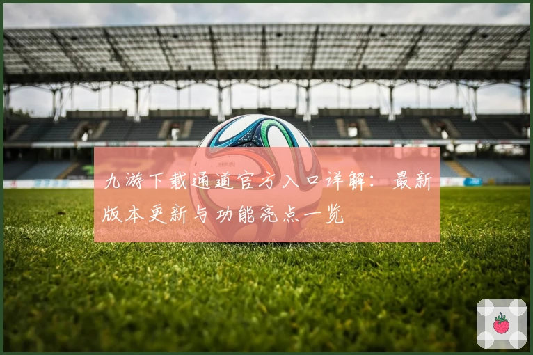 九游下载通道官方入口详解:最新版本更新与功能亮点一览