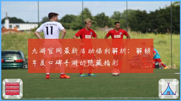 九游官网最新活动福利解析：解锁年度口碑手游的隐藏精彩