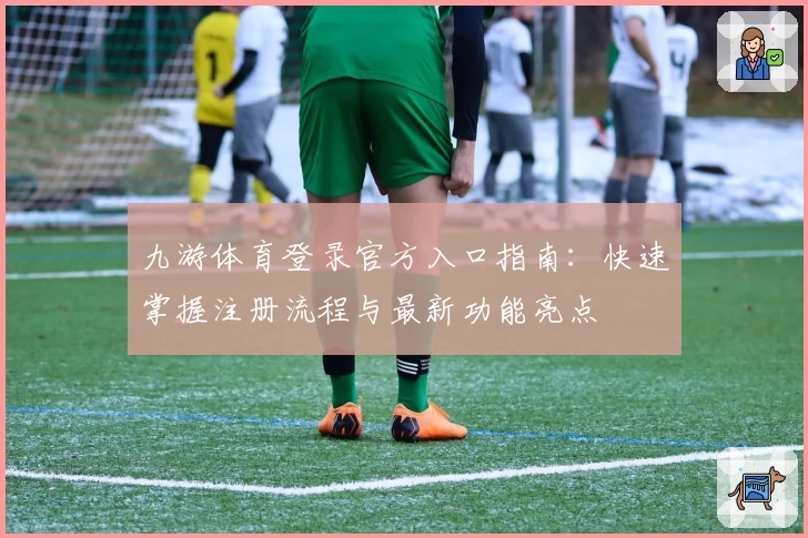 九游体育登录官方入口指南：快速掌握注册流程与最新功能亮点