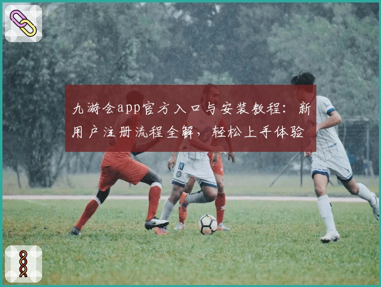 九游会app官方入口与安装教程：新用户注册流程全解，轻松上手体验