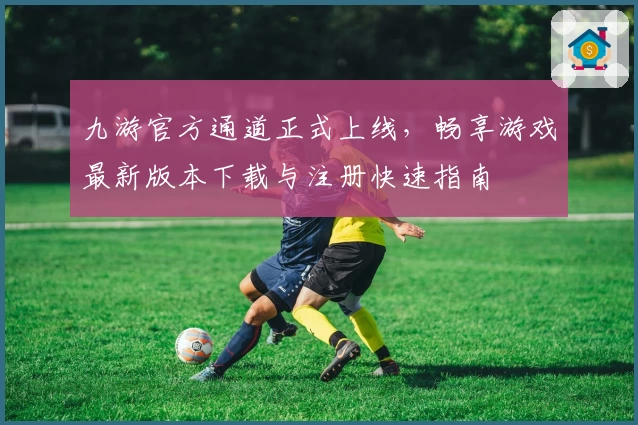 九游官方通道正式上线，畅享游戏最新版本下载与注册快速指南