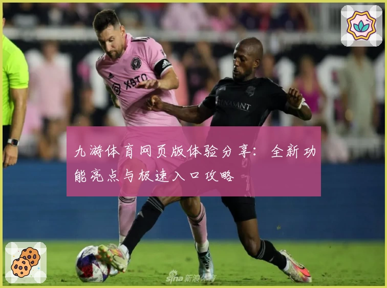 九游体育网页版体验分享：全新功能亮点与极速入口攻略
