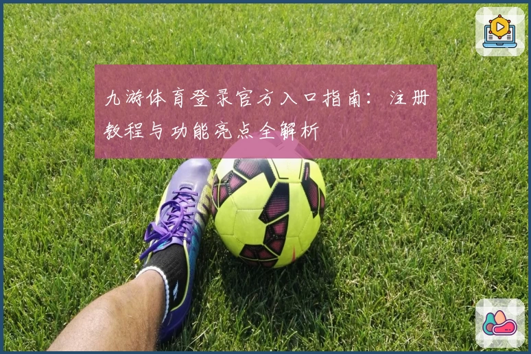 九游体育登录官方入口指南：注册教程与功能亮点全解析