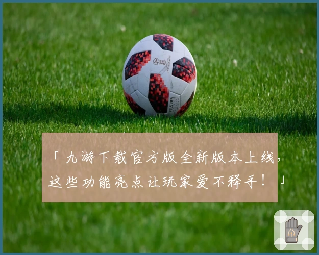 「九游下载官方版全新版本上线，这些功能亮点让玩家爱不释手！」