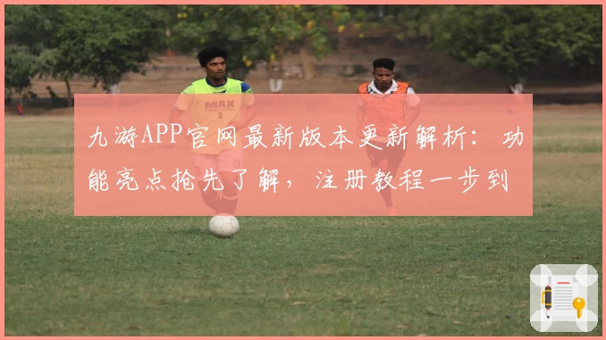 九游APP官网最新版本更新解析：功能亮点抢先了解，注册教程一步到位！