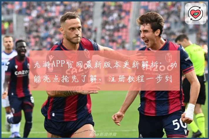 九游APP官网最新版本更新解析：功能亮点抢先了解，注册教程一步到位！