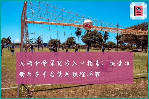 九游会登录官方入口指南：快速注册及多平台使用教程详解