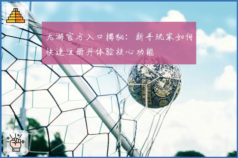 九游官方入口揭秘：新手玩家如何快速注册并体验核心功能
