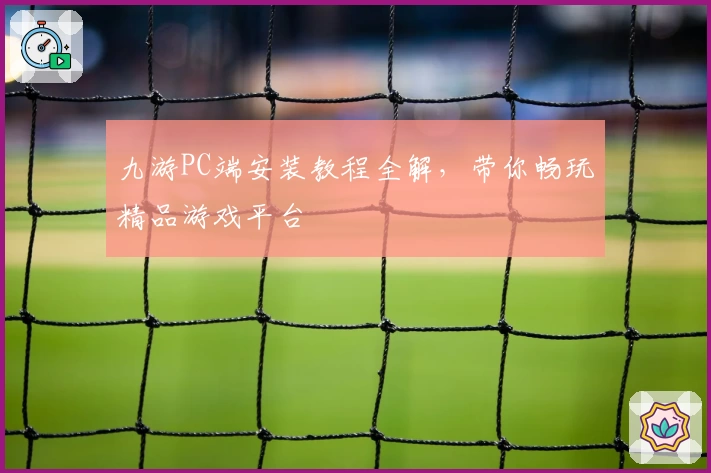 九游PC端安装教程全解，带你畅玩精品游戏平台