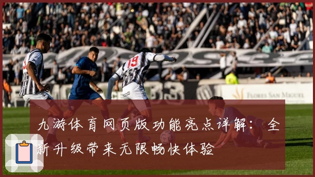 九游体育网页版功能亮点详解：全新升级带来无限畅快体验