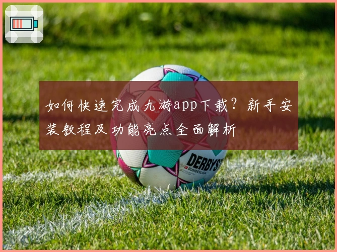 如何快速完成九游app下载？新手安装教程及功能亮点全面解析