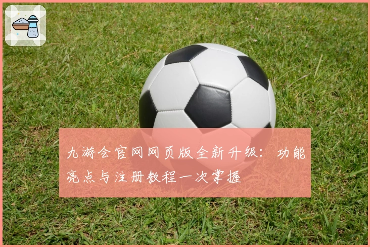 九游会官网网页版全新升级：功能亮点与注册教程一次掌握