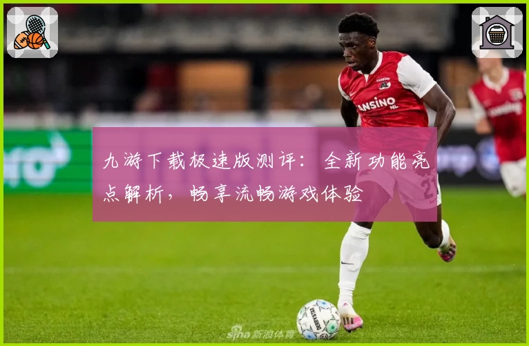 九游下载极速版测评：全新功能亮点解析，畅享流畅游戏体验