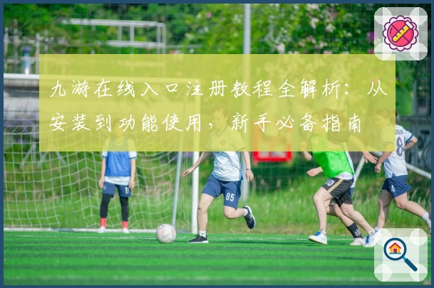 九游在线入口注册教程全解析：从安装到功能使用，新手必备指南