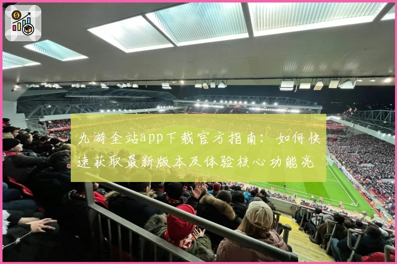 九游全站app下载官方指南：如何快速获取最新版本及体验核心功能亮点