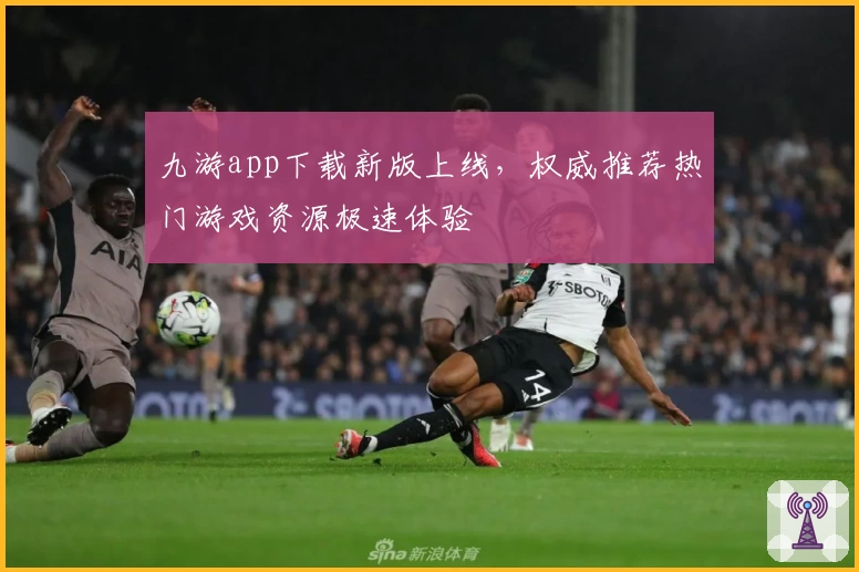 九游app下载新版上线，权威推荐热门游戏资源极速体验